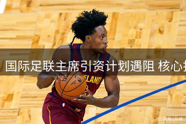 国际足联主席引资计划遇阻 核心投资方撤资引发连锁反应