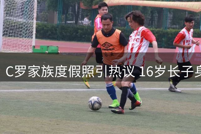 C罗家族度假照引热议 16岁长子身高反超父亲