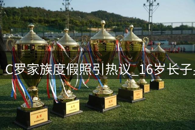 C罗家族度假照引热议 16岁长子身高反超父亲